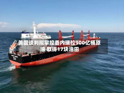 美国谈判拟掌控委内瑞拉900亿桶原油 取得17块油田-第2张图片