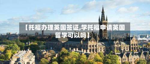 【托福办理英国签证,学托福申请英国留学可以吗】