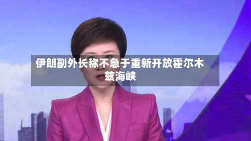 伊朗副外长称不急于重新开放霍尔木兹海峡-第2张图片