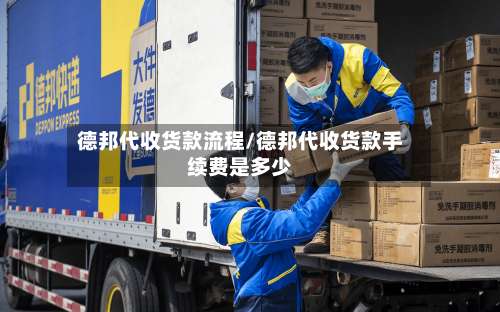 德邦代收货款流程/德邦代收货款手续费是多少