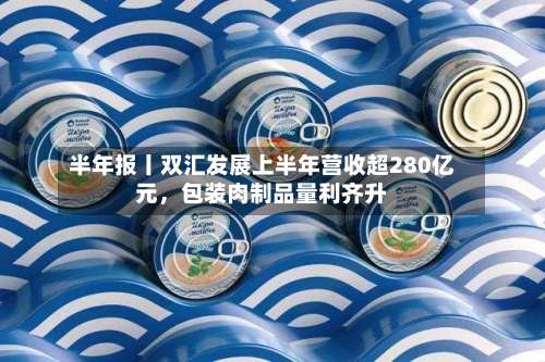 半年报丨双汇发展上半年营收超280亿元，包装肉制品量利齐升-第2张图片