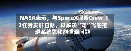 NASA表示	，与SpaceX调整Crew-13任务发射日期，以解决“龙	”飞船推进系统氧化剂泄漏问题-第1张图片