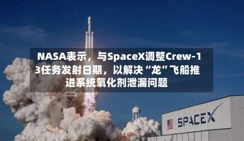 NASA表示，与SpaceX调整Crew-13任务发射日期，以解决“龙”飞船推进系统氧化剂泄漏问题-第2张图片