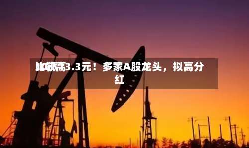 比较高10派13.3元！多家A股龙头，拟高分红-第2张图片