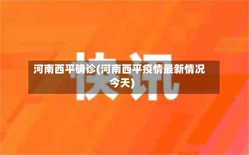 河南西平确诊(河南西平疫情最新情况今天)