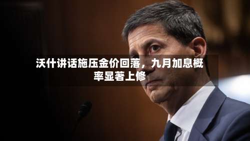 沃什讲话施压金价回落，九月加息概率显著上修-第3张图片