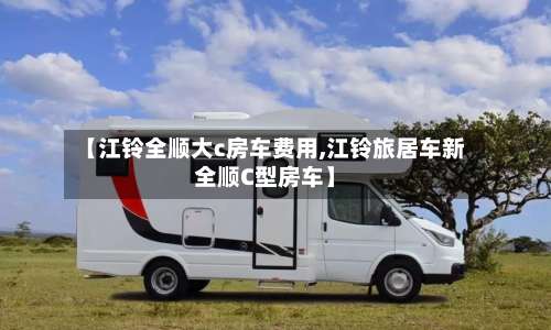 【江铃全顺大c房车费用,江铃旅居车新全顺C型房车】-第2张图片