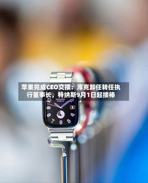 苹果完成CEO交接：库克卸任转任执行董事长，特纳斯9月1日起接棒-第2张图片