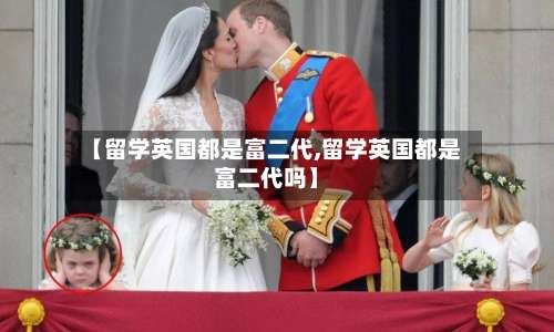 【留学英国都是富二代,留学英国都是富二代吗】-第3张图片