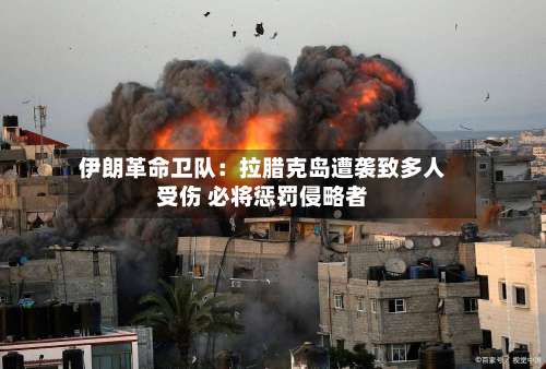 伊朗革命卫队：拉腊克岛遭袭致多人受伤 必将惩罚侵略者