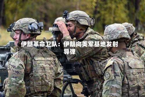 伊朗革命卫队:伊朗向美军基地发射导弹-第2张图片