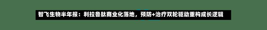 智飞生物半年报：利拉鲁肽商业化落地	，预防+治疗双轮驱动重构成长逻辑-第1张图片