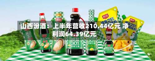 山西汾酒：上半年营收210.44亿元 净利润64.39亿元-第2张图片