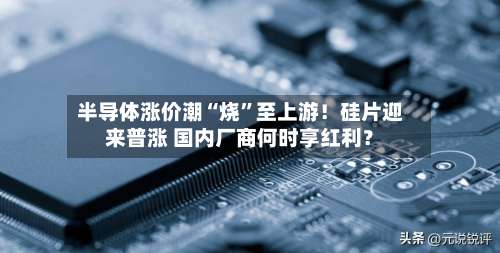 半导体涨价潮“烧	”至上游！硅片迎来普涨 国内厂商何时享红利？-第2张图片
