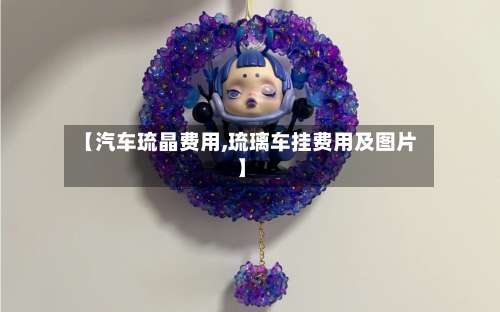【汽车琉晶费用,琉璃车挂费用及图片】-第2张图片
