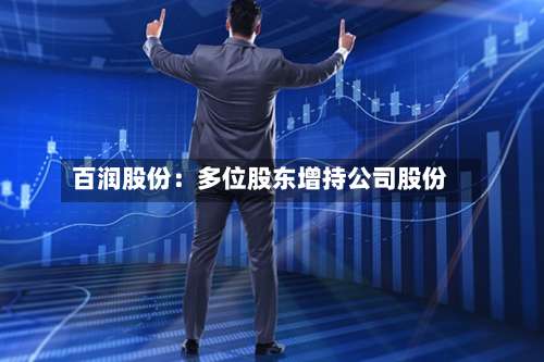 百润股份：多位股东增持公司股份-第2张图片