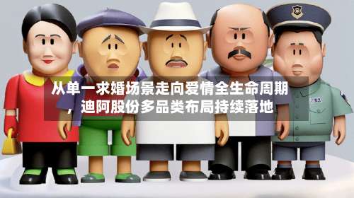 从单一求婚场景走向爱情全生命周期，迪阿股份多品类布局持续落地