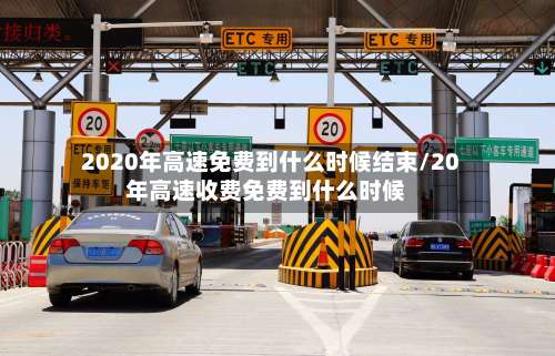 2020年高速免费到什么时候结束/20年高速收费免费到什么时候-第2张图片