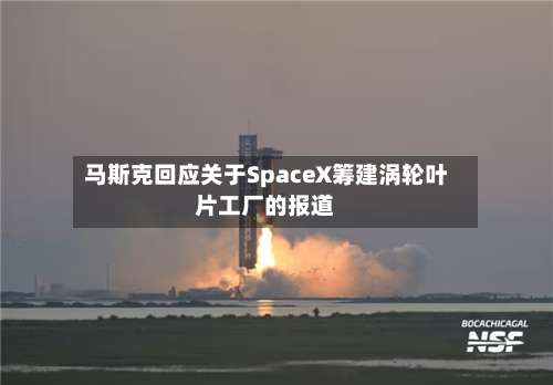 马斯克回应关于SpaceX筹建涡轮叶片工厂的报道-第3张图片