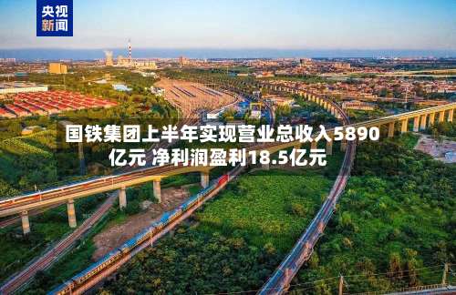 国铁集团上半年实现营业总收入5890亿元 净利润盈利18.5亿元-第2张图片
