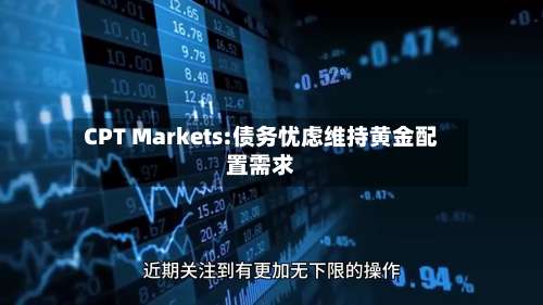 CPT Markets:债务忧虑维持黄金配置需求-第3张图片