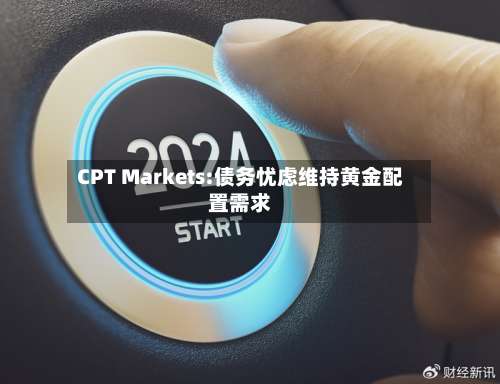 CPT Markets:债务忧虑维持黄金配置需求-第1张图片