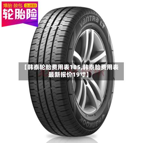【韩泰轮胎费用表185,韩泰胎费用表最新报价19寸】-第3张图片