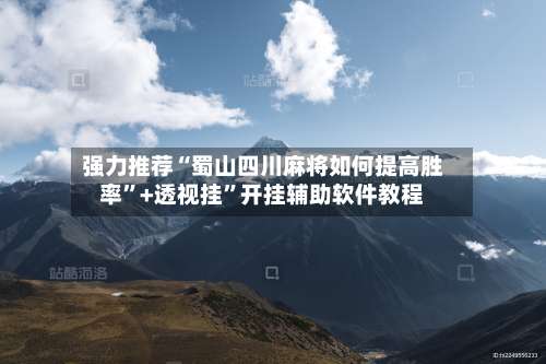 强力推荐“蜀山四川麻将如何提高胜率”+透视挂	”开挂辅助软件教程-第2张图片