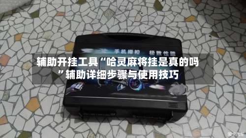辅助开挂工具“哈灵麻将挂是真的吗	”辅助详细步骤与使用技巧-第2张图片