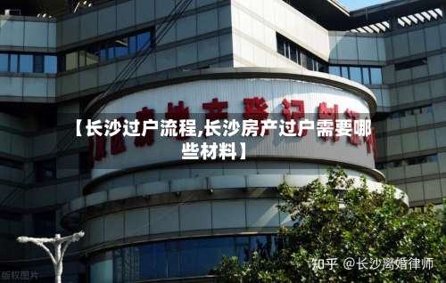【长沙过户流程,长沙房产过户需要哪些材料】
