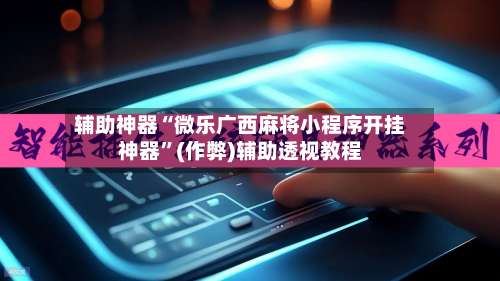 辅助神器“微乐广西麻将小程序开挂神器”(作弊)辅助透视教程-第3张图片