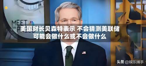 美国财长贝森特表示 不会猜测美联储可能会做什么或不会做什么-第2张图片