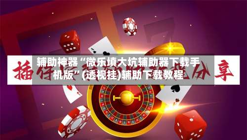 辅助神器“微乐填大坑辅助器下载手机版”(透视挂)辅助下载教程
