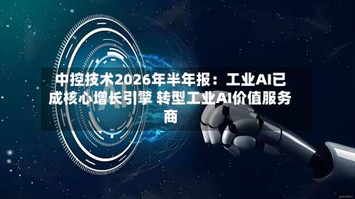 中控技术2026年半年报：工业AI已成核心增长引擎 转型工业AI价值服务商-第2张图片