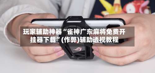 玩家辅助神器“雀神广东麻将免费开挂器下载”(作弊)辅助透视教程