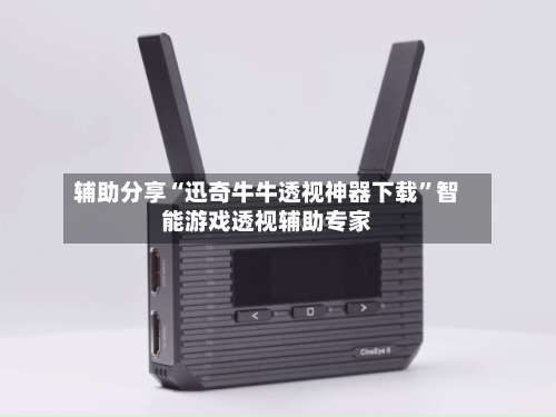 辅助分享“迅奇牛牛透视神器下载”智能游戏透视辅助专家