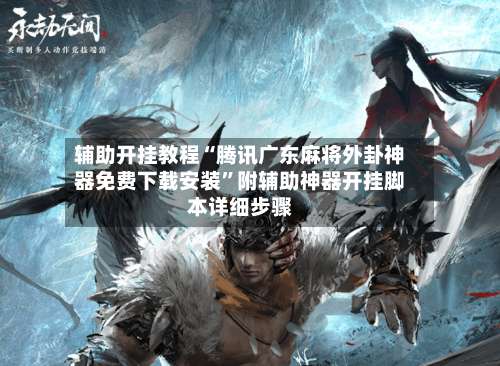 辅助开挂教程“腾讯广东麻将外卦神器免费下载安装”附辅助神器开挂脚本详细步骤-第2张图片