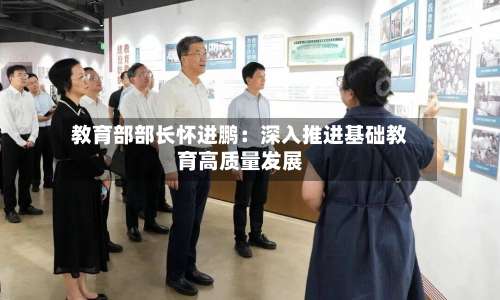 教育部部长怀进鹏：深入推进基础教育高质量发展