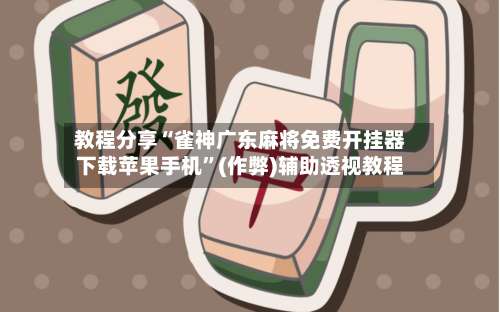 教程分享“雀神广东麻将免费开挂器下载苹果手机”(作弊)辅助透视教程