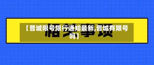【晋城限号限行通知最新,晋城有限号吗】-第3张图片