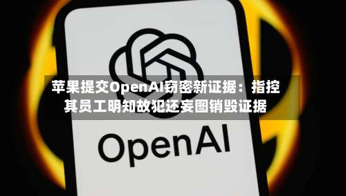 苹果提交OpenAI窃密新证据：指控其员工明知故犯还妄图销毁证据-第2张图片
