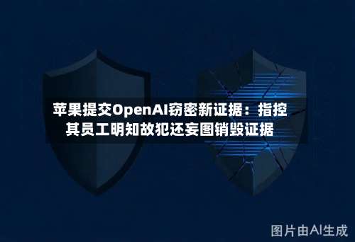苹果提交OpenAI窃密新证据：指控其员工明知故犯还妄图销毁证据-第1张图片