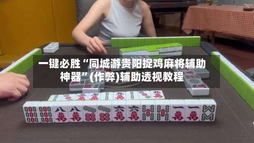 一键必胜“同城游贵阳捉鸡麻将辅助神器”(作弊)辅助透视教程