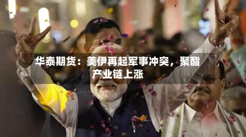 华泰期货：美伊再起军事冲突	，聚酯产业链上涨-第2张图片