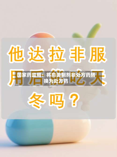 国家药监局：将愈美制剂非处方药转换为处方药-第2张图片