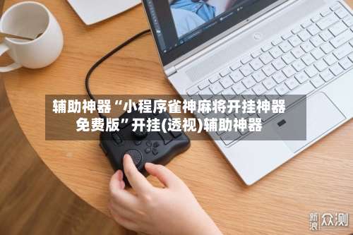 辅助神器“小程序雀神麻将开挂神器免费版	”开挂(透视)辅助神器-第3张图片