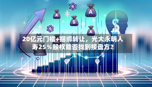 20亿元门槛+捆绑转让，光大永明人寿25％股权能否找到接盘方？