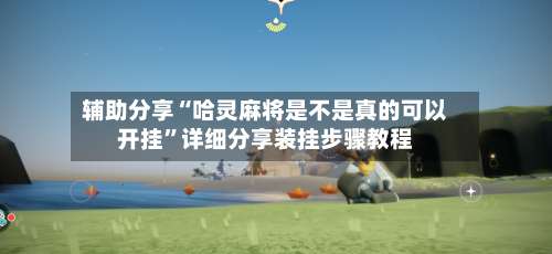 辅助分享“哈灵麻将是不是真的可以开挂”详细分享装挂步骤教程-第2张图片