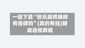 一键下载“微乐麻将换牌有规律吗”(真的有挂)辅助透视教程-第2张图片