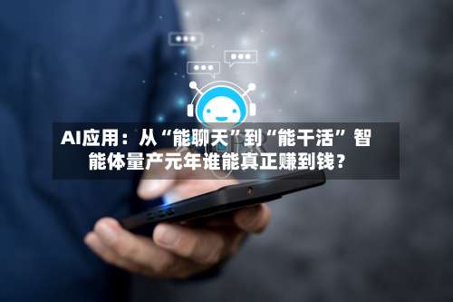 AI应用：从“能聊天”到“能干活	” 智能体量产元年谁能真正赚到钱？-第2张图片